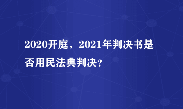 2020开庭，2021年判决书是否用民法典判决？