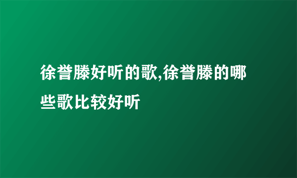 徐誉滕好听的歌,徐誉滕的哪些歌比较好听