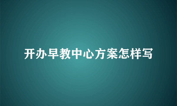 开办早教中心方案怎样写