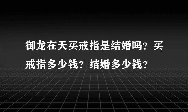 御龙在天买戒指是结婚吗？买戒指多少钱？结婚多少钱？