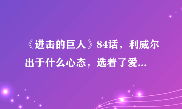 《进击的巨人》84话，利威尔出于什么心态，选着了爱尔敏，放弃艾尔文？