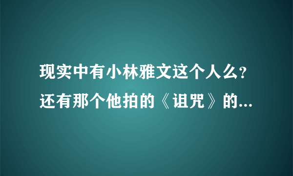 现实中有小林雅文这个人么？还有那个他拍的《诅咒》的真实性、正经的提问、希望正经回答、谢谢。