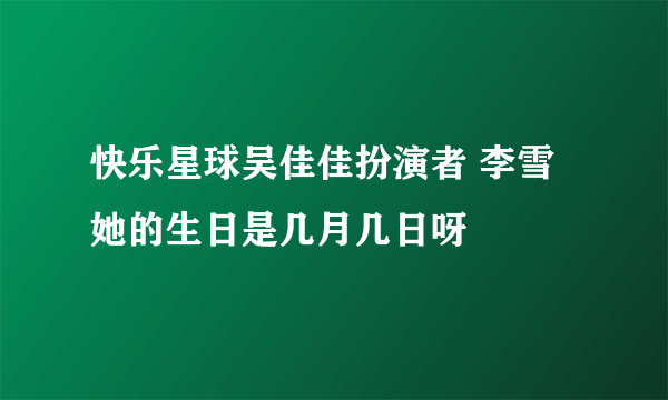 快乐星球吴佳佳扮演者 李雪 她的生日是几月几日呀