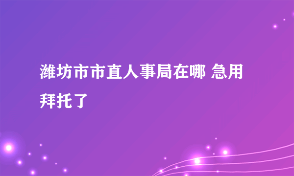 潍坊市市直人事局在哪 急用拜托了