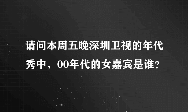 请问本周五晚深圳卫视的年代秀中，00年代的女嘉宾是谁？