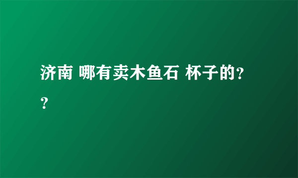 济南 哪有卖木鱼石 杯子的？？