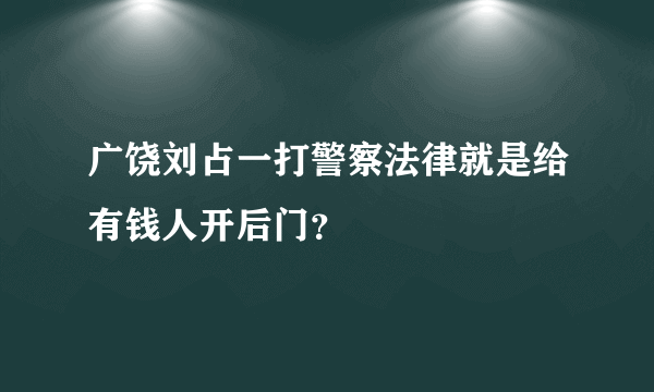 广饶刘占一打警察法律就是给有钱人开后门？