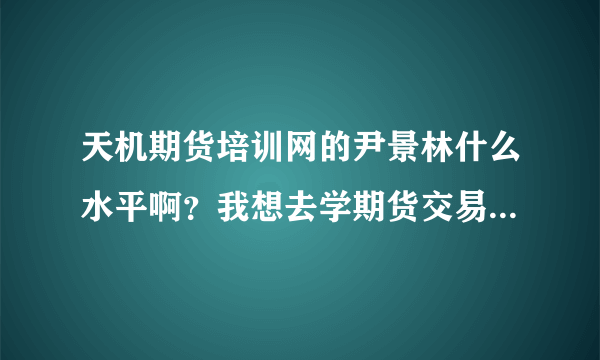 天机期货培训网的尹景林什么水平啊？我想去学期货交易。谁知道？