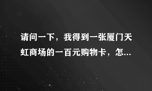 请问一下，我得到一张厦门天虹商场的一百元购物卡，怎么用啊~？厦门天虹商场的人说购物卡里没密码。