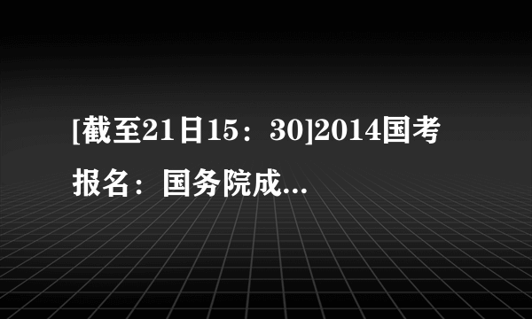 [截至21日15：30]2014国考报名：国务院成为最具竞争力系统