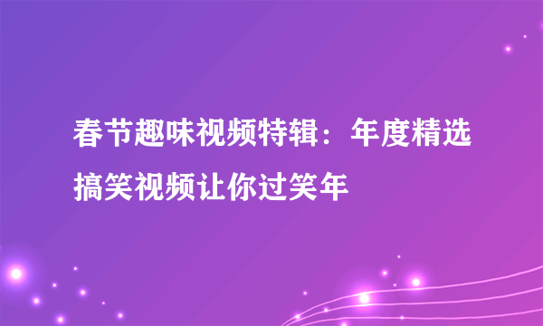 春节趣味视频特辑：年度精选搞笑视频让你过笑年