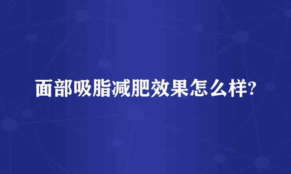 面部吸脂减肥效果怎么样?