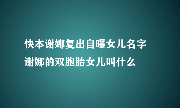 快本谢娜复出自曝女儿名字 谢娜的双胞胎女儿叫什么