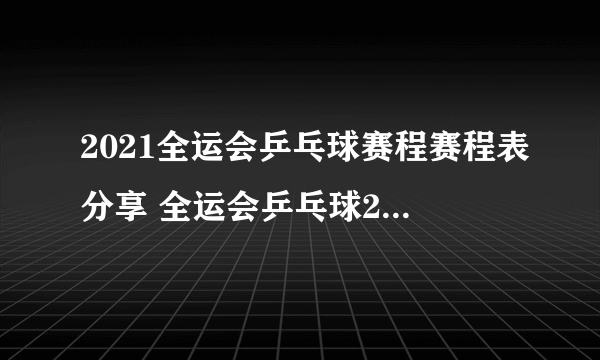 2021全运会乒乓球赛程赛程表分享 全运会乒乓球2021赛程