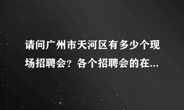 请问广州市天河区有多少个现场招聘会？各个招聘会的在哪里是否需要进场费？