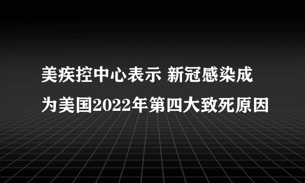 美疾控中心表示 新冠感染成为美国2022年第四大致死原因