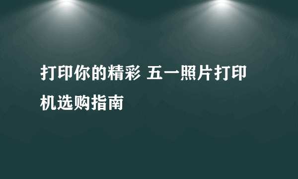 打印你的精彩 五一照片打印机选购指南