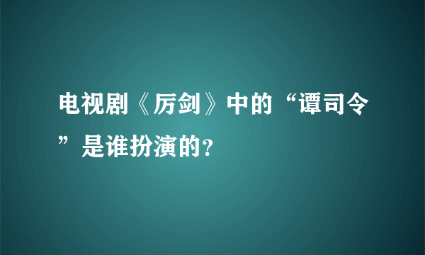 电视剧《厉剑》中的“谭司令”是谁扮演的？