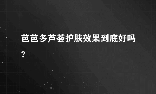 芭芭多芦荟护肤效果到底好吗？