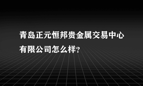 青岛正元恒邦贵金属交易中心有限公司怎么样？