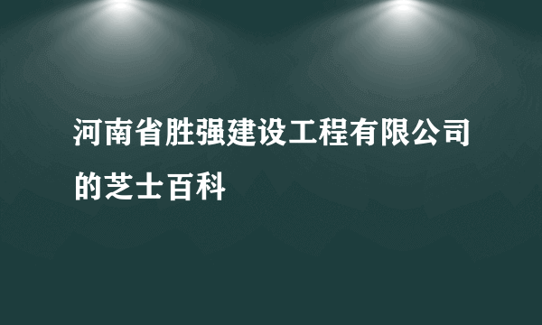 河南省胜强建设工程有限公司的芝士百科