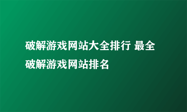 破解游戏网站大全排行 最全破解游戏网站排名