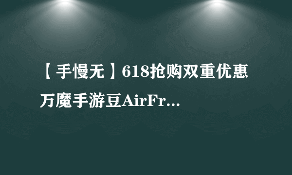 【手慢无】618抢购双重优惠 万魔手游豆AirFree Buds蓝牙耳机跌至58元