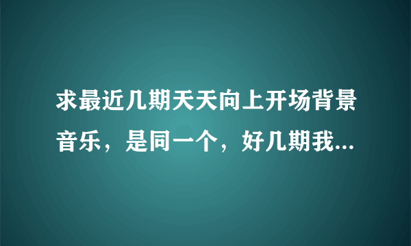 求最近几期天天向上开场背景音乐，是同一个，好几期我都听到过，是个女声英文歌，很轻柔，就是节目刚开始