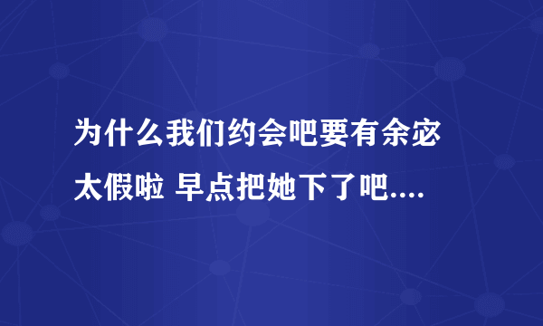 为什么我们约会吧要有余宓 太假啦 早点把她下了吧.....