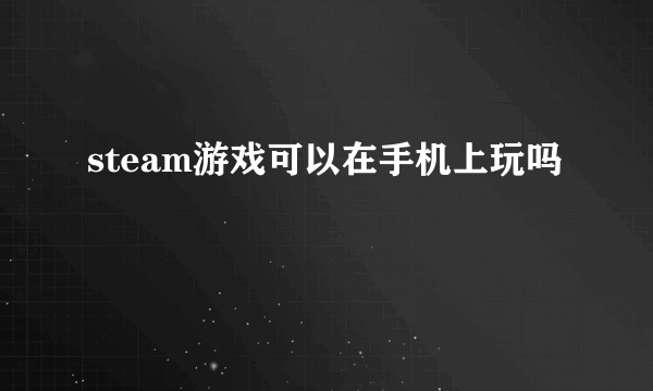 steam游戏可以在手机上玩吗