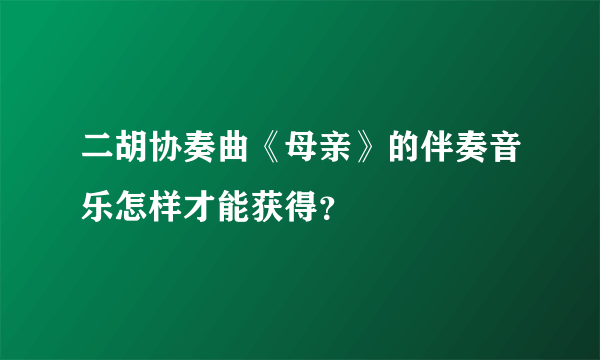 二胡协奏曲《母亲》的伴奏音乐怎样才能获得？