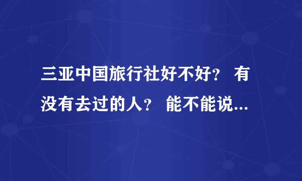 三亚中国旅行社好不好？ 有没有去过的人？ 能不能说一说？灰常感谢