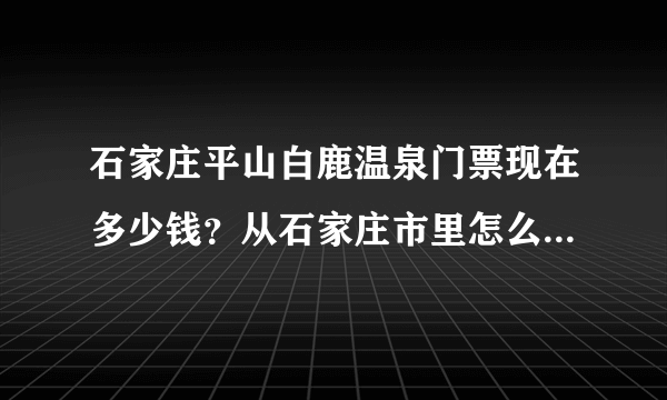 石家庄平山白鹿温泉门票现在多少钱？从石家庄市里怎么过去？住宿多少钱？