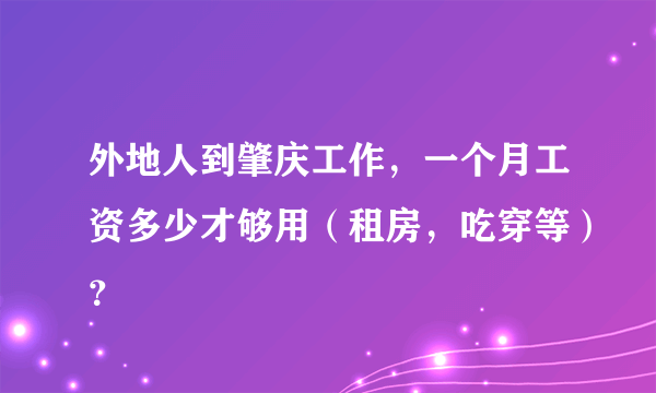 外地人到肇庆工作，一个月工资多少才够用（租房，吃穿等）？