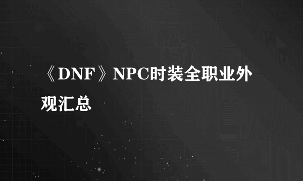 《DNF》NPC时装全职业外观汇总