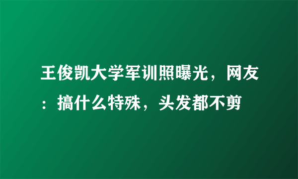 王俊凯大学军训照曝光，网友：搞什么特殊，头发都不剪