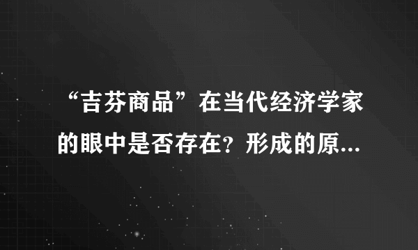 “吉芬商品”在当代经济学家的眼中是否存在？形成的原因是什么？