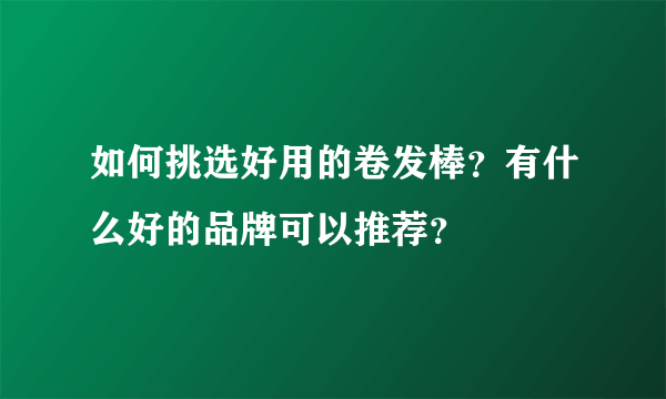 如何挑选好用的卷发棒？有什么好的品牌可以推荐？