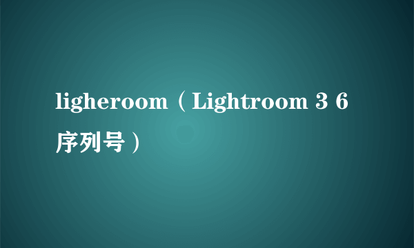 ligheroom（Lightroom 3 6 序列号）