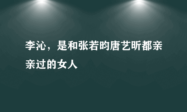 李沁，是和张若昀唐艺昕都亲亲过的女人