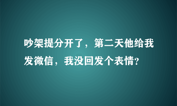 吵架提分开了，第二天他给我发微信，我没回发个表情？