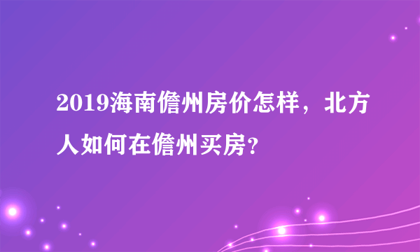 2019海南儋州房价怎样，北方人如何在儋州买房？