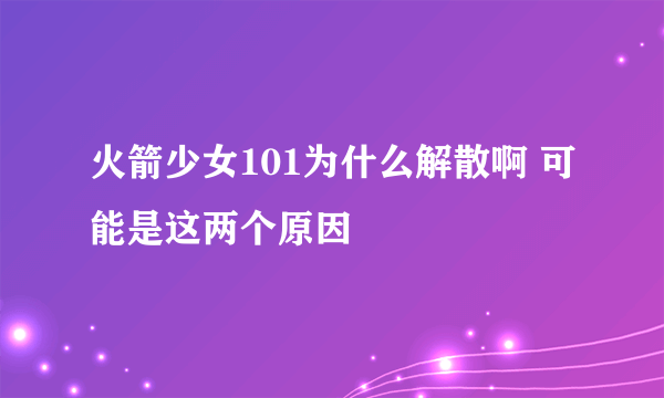 火箭少女101为什么解散啊 可能是这两个原因