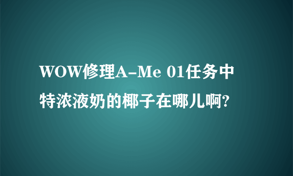 WOW修理A-Me 01任务中 特浓液奶的椰子在哪儿啊?