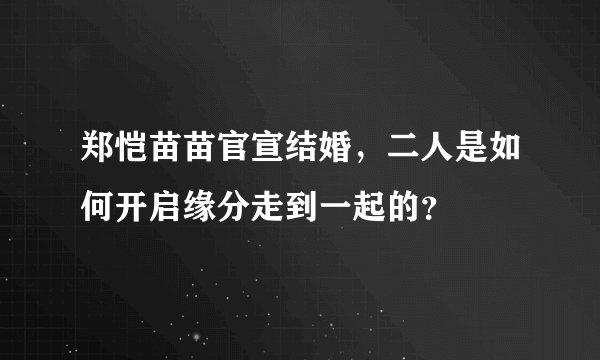 郑恺苗苗官宣结婚，二人是如何开启缘分走到一起的？