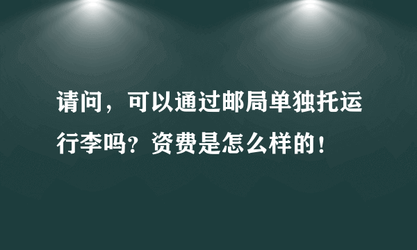 请问，可以通过邮局单独托运行李吗？资费是怎么样的！