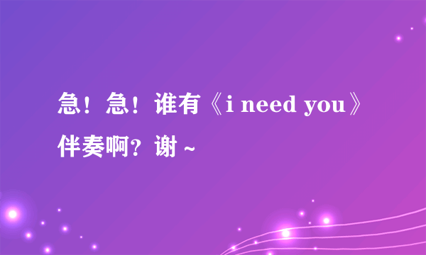 急！急！谁有《i need you》伴奏啊？谢～