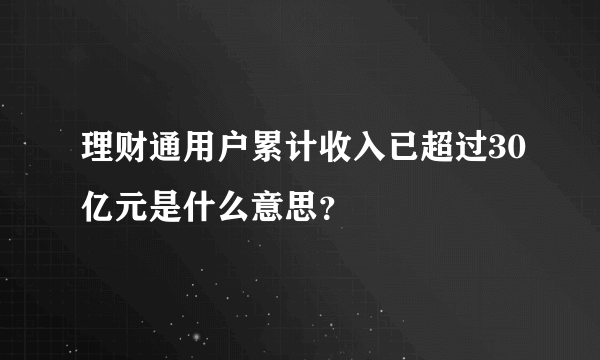 理财通用户累计收入已超过30亿元是什么意思？