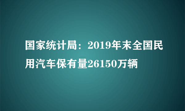 国家统计局：2019年末全国民用汽车保有量26150万辆