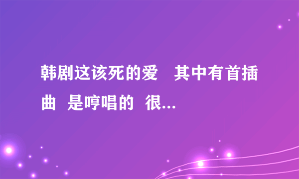 韩剧这该死的爱   其中有首插曲  是哼唱的  很悲伤的  请问谁有